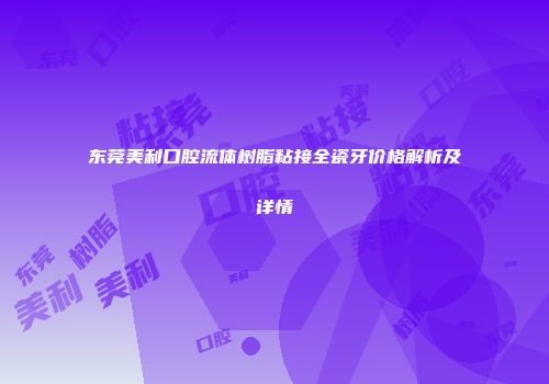 东莞美利口腔流体树脂粘接全瓷牙价格解析及详情