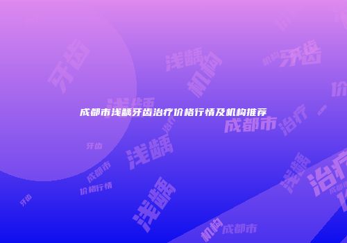 成都市浅龋牙齿治疗价格行情及机构推荐