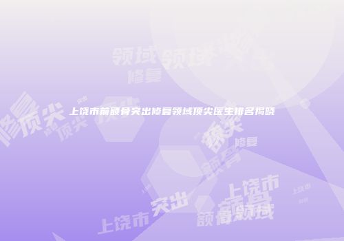 上饶市前额骨突出修复领域顶尖医生排名揭晓
