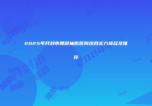 2025年开封市腰部抽脂医院综合实力排名及推荐
