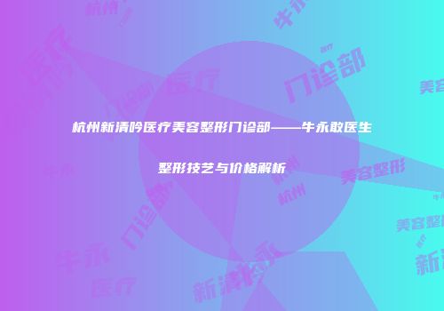 杭州新清吟医疗美容整形门诊部——牛永敢医生整形技艺与价格解析