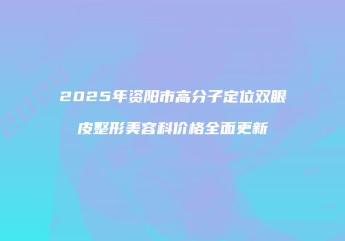 2025年资阳市高分子定位双眼皮整形美容科价格全面更新