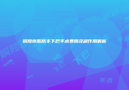 铜陵市脂肪丰下巴手术费用及副作用解析