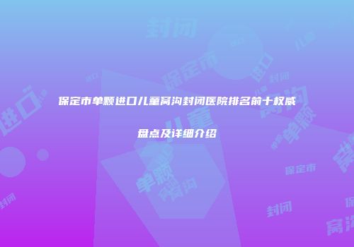 保定市单颗进口儿童窝沟封闭医院排名前十权威盘点及详细介绍