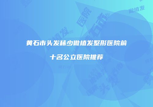 黄石市头发稀少做植发整形医院前十名公立医院推荐