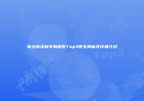 新乡市注射丰胸整形Top3医生揭秘及详细介绍
