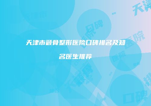 天津市颧骨整形医院口碑排名及知名医生推荐