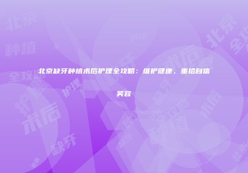 北京缺牙种植术后护理全攻略：维护健康，重拾自信笑容