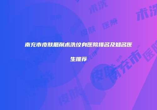 南充市皮肤磨削术洗纹身医院排名及知名医生推荐