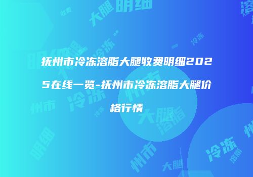 抚州市冷冻溶脂大腿收费明细2025在线一览-抚州市冷冻溶脂大腿价格行情