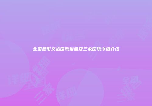 全国隐形义齿医院排名及三家医院详细介绍