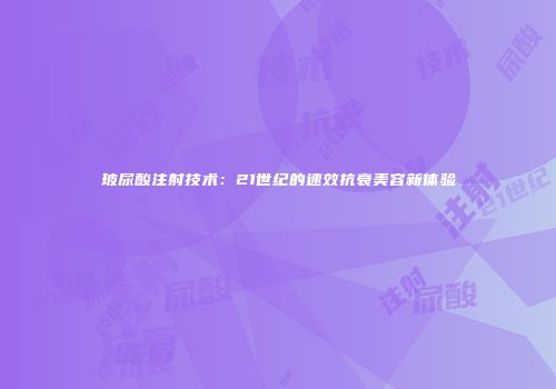 玻尿酸注射技术：21世纪的速效抗衰美容新体验