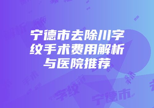 宁德市去除川字纹手术费用解析与医院推荐