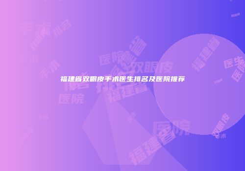 福建省双眼皮手术医生排名及医院推荐