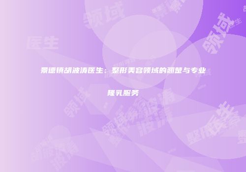 景德镇胡波涛医生：整形美容领域的翘楚与专业隆乳服务