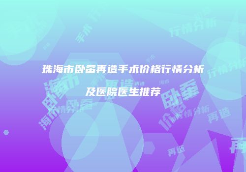 珠海市卧蚕再造手术价格行情分析及医院医生推荐