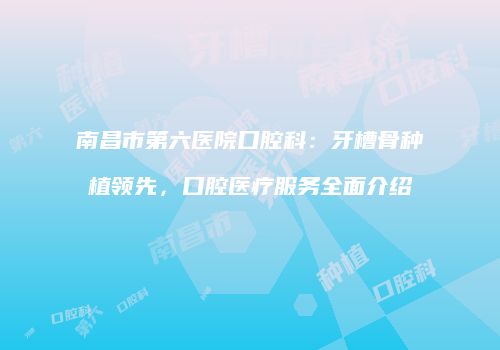 南昌市第六医院口腔科：牙槽骨种植领先，口腔医疗服务全面介绍