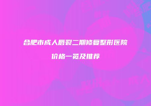 合肥市成人唇裂二期修复整形医院价格一览及推荐