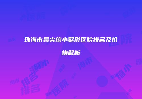 珠海市鼻尖缩小整形医院排名及价格解析