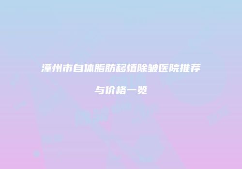漳州市自体脂肪移植除皱医院推荐与价格一览