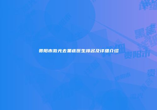 贵阳市激光去黑痣医生排名及详细介绍