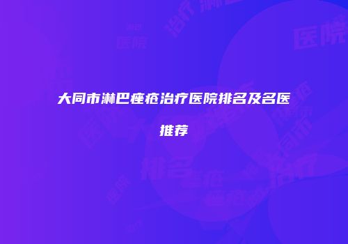 大同市淋巴痤疮治疗医院排名及名医推荐