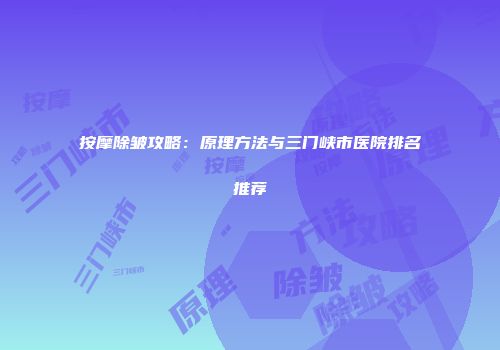按摩除皱攻略：原理方法与三门峡市医院排名推荐