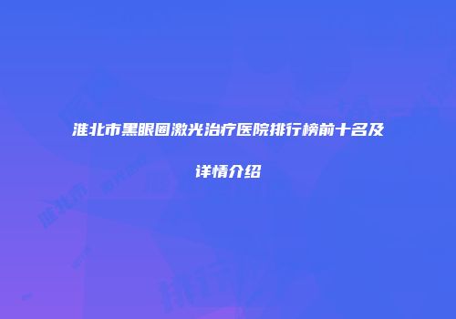 淮北市黑眼圈激光治疗医院排行榜前十名及详情介绍