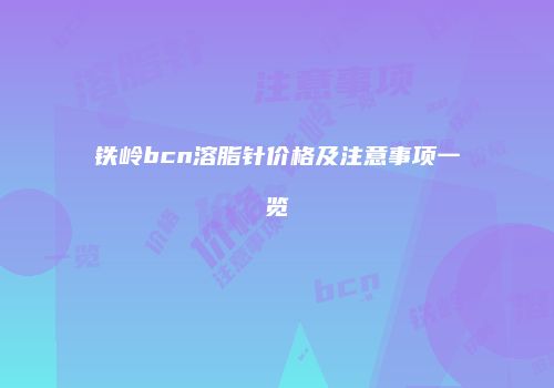 铁岭bcn溶脂针价格及注意事项一览