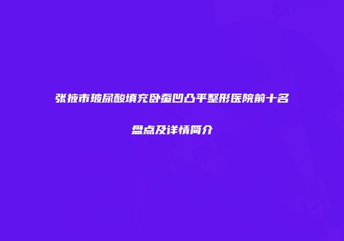张掖市玻尿酸填充卧蚕凹凸平整形医院前十名盘点及详情简介