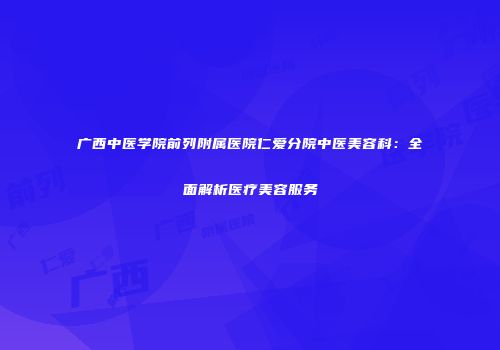 广西中医学院前列附属医院仁爱分院中医美容科：全面解析医疗美容服务