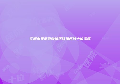 辽源市牙槽骨种植医院排名前十位详解