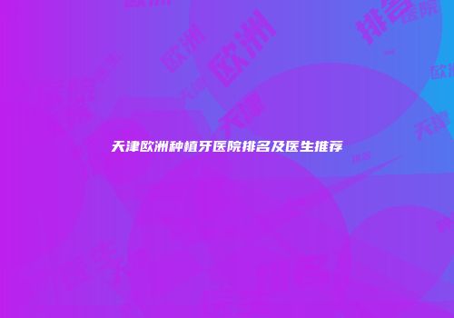 天津欧洲种植牙医院排名及医生推荐