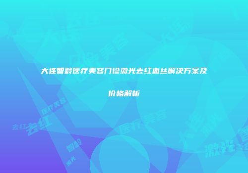 大连智龄医疗美容门诊激光去红血丝解决方案及价格解析