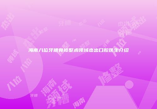 海南八位牙槽骨修整术领域杰出口腔医生介绍
