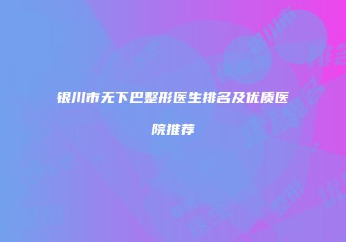 银川市无下巴整形医生排名及优质医院推荐