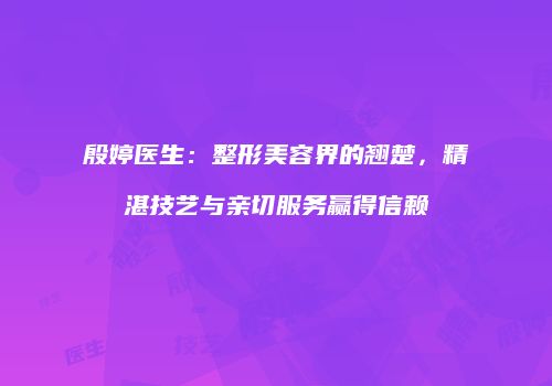殷婷医生：整形美容界的翘楚，精湛技艺与亲切服务赢得信赖