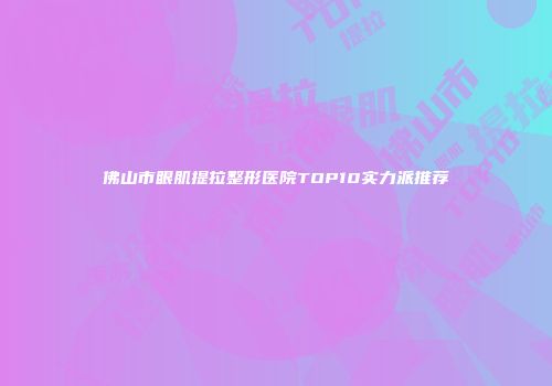 佛山市眼肌提拉整形医院TOP10实力派推荐