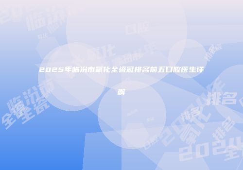 2025年临汾市氧化全瓷冠排名前五口腔医生详解