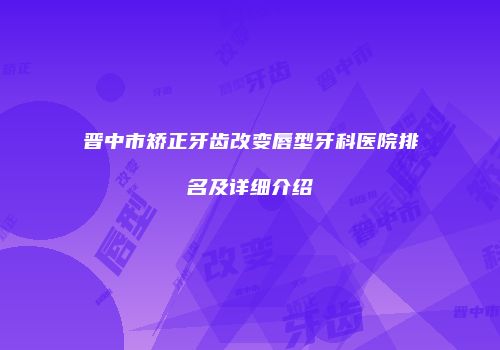 晋中市矫正牙齿改变唇型牙科医院排名及详细介绍