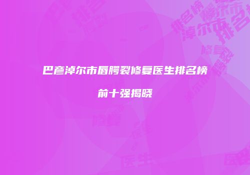 巴彦淖尔市唇腭裂修复医生排名榜前十强揭晓
