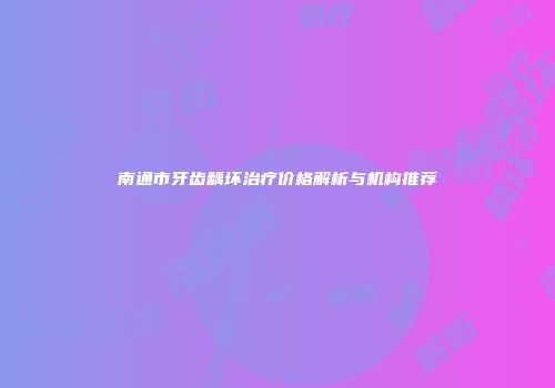 南通市牙齿龋坏治疗价格解析与机构推荐