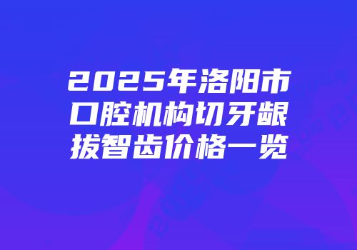 2025年洛阳市口腔机构切牙龈拔智齿价格一览