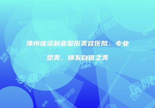 漳州维多利亚整形美容医院：专业塑美，焕发自信之美