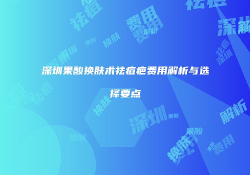 深圳果酸换肤术祛痘疤费用解析与选择要点