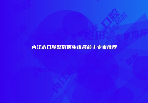 内江市口腔整形医生排名前十专家推荐