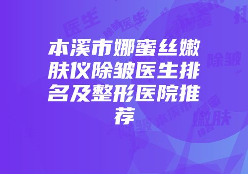 本溪市娜蜜丝嫩肤仪除皱医生排名及整形医院推荐