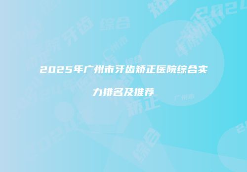 2025年广州市牙齿矫正医院综合实力排名及推荐
