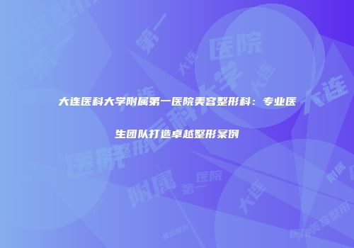 大连医科大学附属第一医院美容整形科：专业医生团队打造卓越整形案例