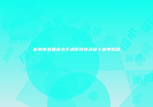 衡阳市鼻翼缩小手术医院排名前十榜单揭晓